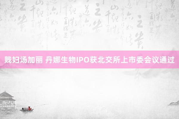 贱妇汤加丽 丹娜生物IPO获北交所上市委会议通过