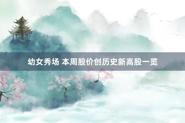 幼女秀场 本周股价创历史新高股一览