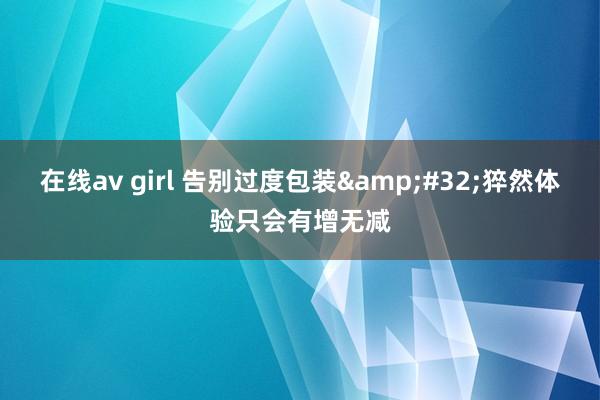 在线av girl 告别过度包装&#32;猝然体验只会有增无减