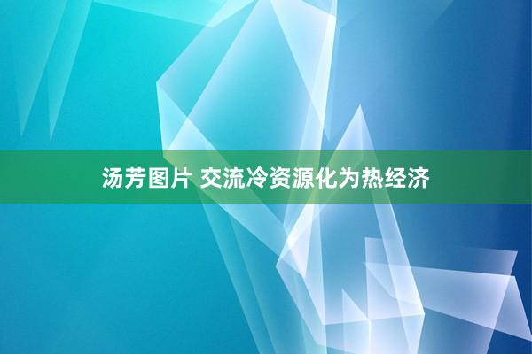 汤芳图片 交流冷资源化为热经济