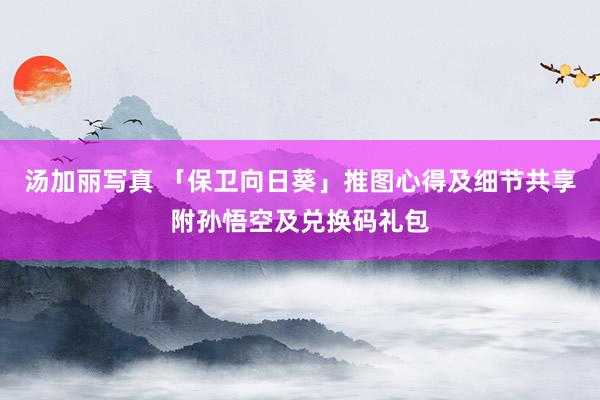 汤加丽写真 「保卫向日葵」推图心得及细节共享附孙悟空及兑换码礼包