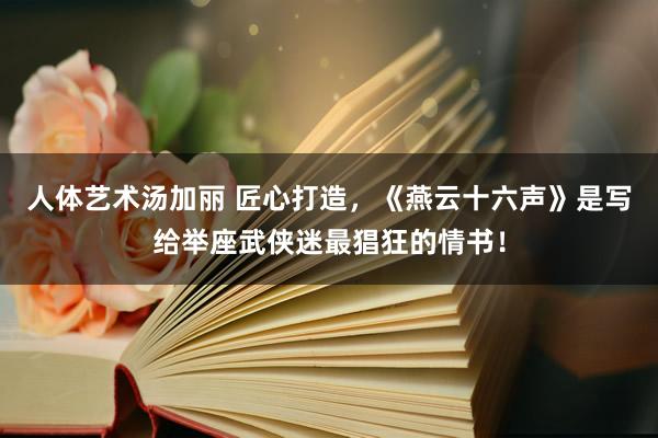 人体艺术汤加丽 匠心打造，《燕云十六声》是写给举座武侠迷最猖狂的情书！