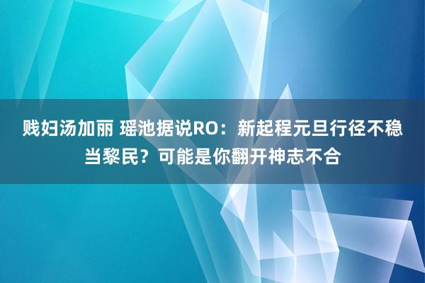 贱妇汤加丽 瑶池据说RO：新起程元旦行径不稳当黎民？可能是你翻开神志不合