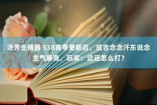 汤芳生殖器 S38赛季更新后，成吉念念汗东说念主气暴涨，玩家：这还怎么打？