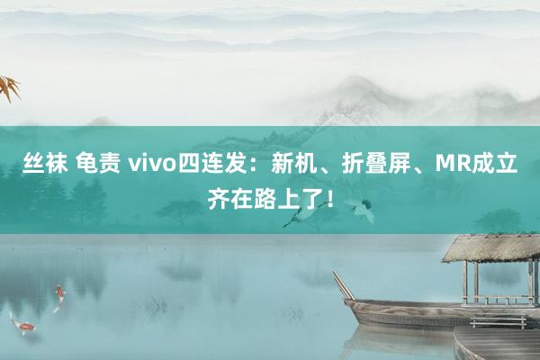 丝袜 龟责 vivo四连发：新机、折叠屏、MR成立齐在路上了！