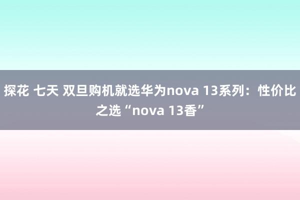 探花 七天 双旦购机就选华为nova 13系列：性价比之选“nova 13香”