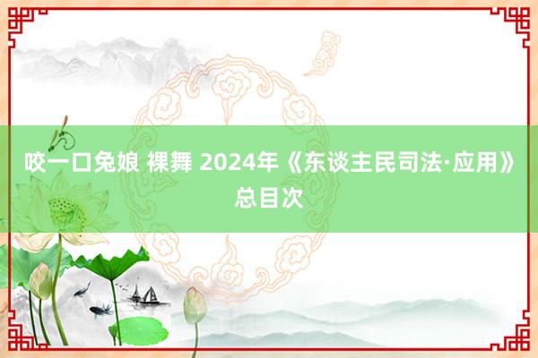 咬一口兔娘 裸舞 2024年《东谈主民司法·应用》总目次