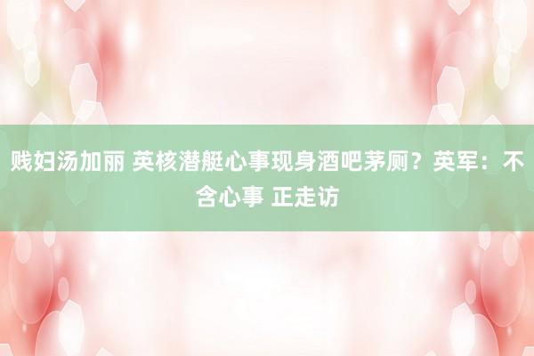 贱妇汤加丽 英核潜艇心事现身酒吧茅厕？英军：不含心事 正走访