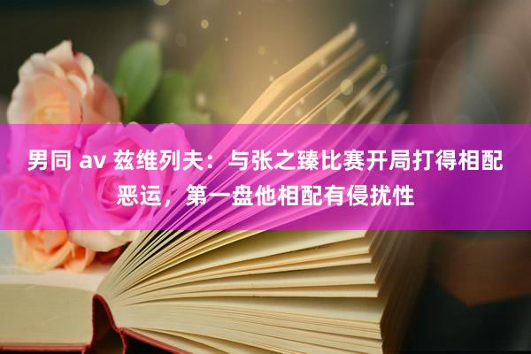 男同 av 兹维列夫：与张之臻比赛开局打得相配恶运，第一盘他相配有侵扰性