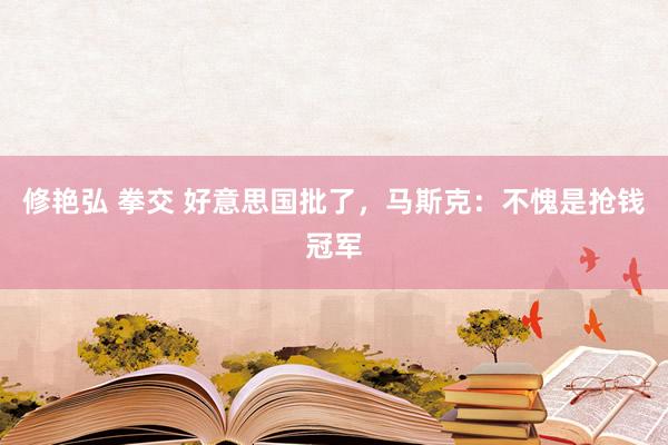 修艳弘 拳交 好意思国批了，马斯克：不愧是抢钱冠军