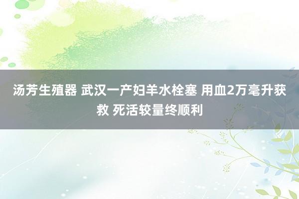 汤芳生殖器 武汉一产妇羊水栓塞 用血2万毫升获救 死活较量终顺利