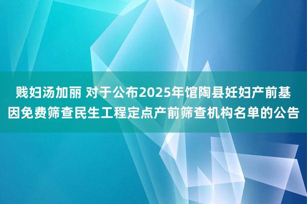 贱妇汤加丽 对于公布2025年馆陶县妊妇产前基因免费筛查民生工程定点产前筛查机构名单的公告