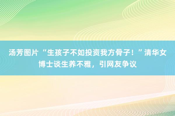 汤芳图片 “生孩子不如投资我方骨子！”清华女博士谈生养不雅，引网友争议