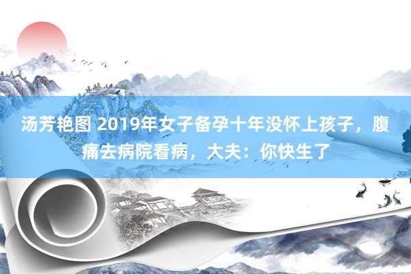 汤芳艳图 2019年女子备孕十年没怀上孩子，腹痛去病院看病，大夫：你快生了