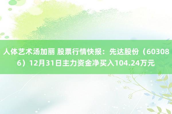 人体艺术汤加丽 股票行情快报：先达股份（603086）12月31日主力资金净买入104.24万元