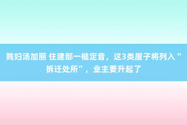 贱妇汤加丽 住建部一槌定音，这3类屋子将列入“拆迁处所”，业主要升起了