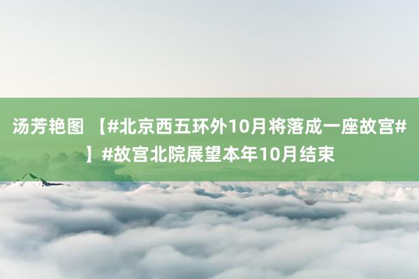 汤芳艳图 【#北京西五环外10月将落成一座故宫#】#故宫北院展望本年10月结束