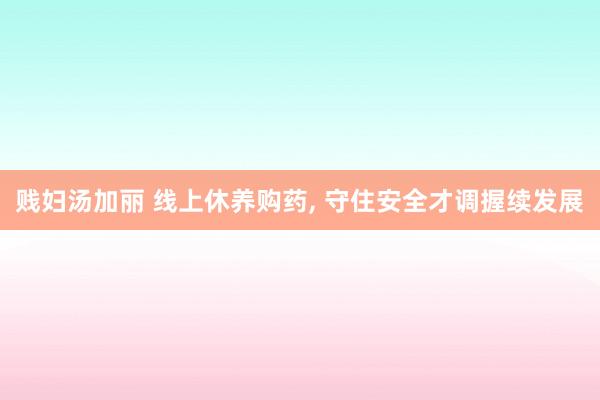 贱妇汤加丽 线上休养购药， 守住安全才调握续发展