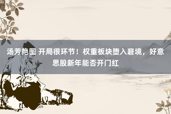 汤芳艳图 开局很环节！权重板块堕入窘境，好意思股新年能否开门红