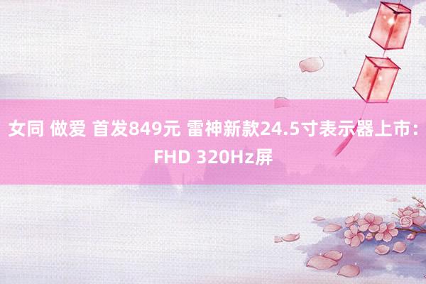女同 做爱 首发849元 雷神新款24.5寸表示器上市：FHD 320Hz屏