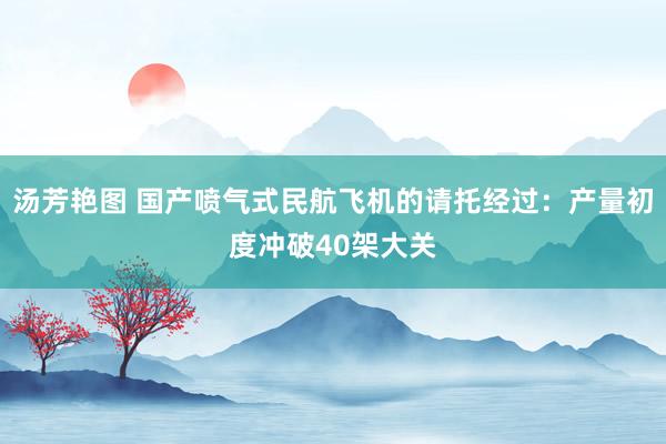 汤芳艳图 国产喷气式民航飞机的请托经过：产量初度冲破40架大关