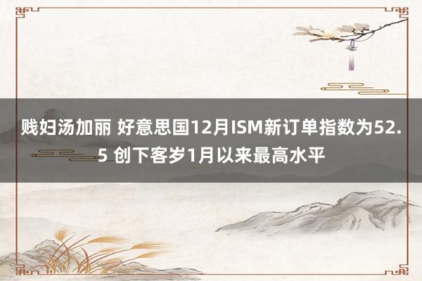 贱妇汤加丽 好意思国12月ISM新订单指数为52.5 创下客岁1月以来最高水平