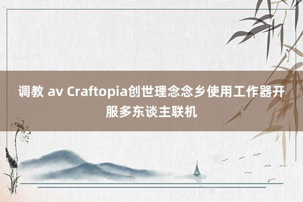 调教 av Craftopia创世理念念乡使用工作器开服多东谈主联机