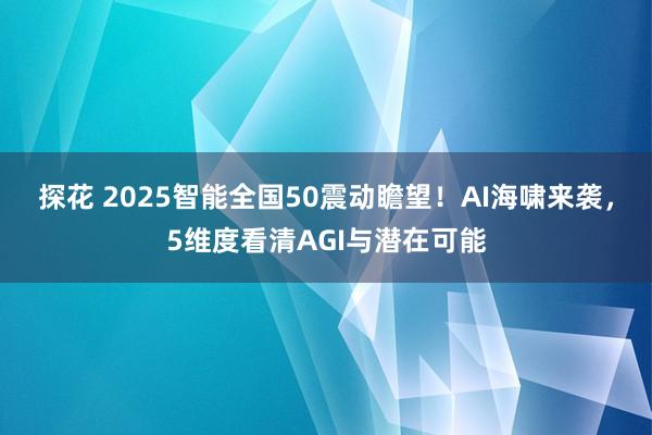 探花 2025智能全国50震动瞻望！AI海啸来袭，5维度看清AGI与潜在可能