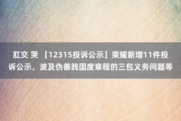 肛交 哭 【12315投诉公示】荣耀新增11件投诉公示，波及伪善践国度章程的三包义务问题等
