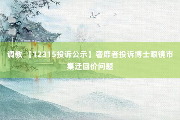 调教 【12315投诉公示】奢靡者投诉博士眼镜市集迂回价问题