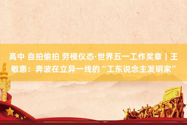 高中 自拍偷拍 劳模仪态·世界五一工作奖章｜王敏惠：奔波在立异一线的“工东说念主发明家”