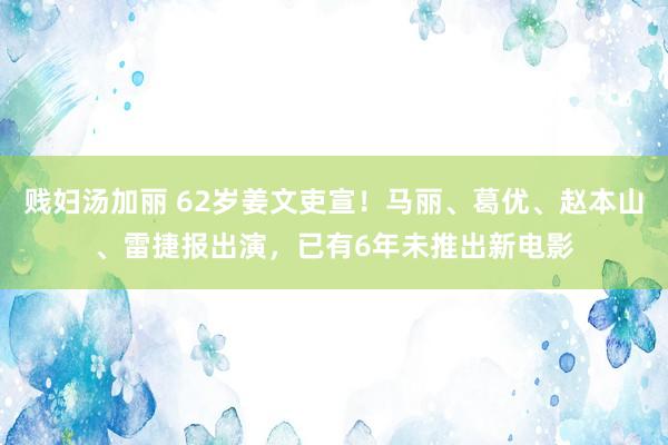 贱妇汤加丽 62岁姜文吏宣！马丽、葛优、赵本山、雷捷报出演，已有6年未推出新电影
