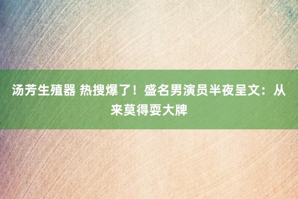 汤芳生殖器 热搜爆了！盛名男演员半夜呈文：从来莫得耍大牌