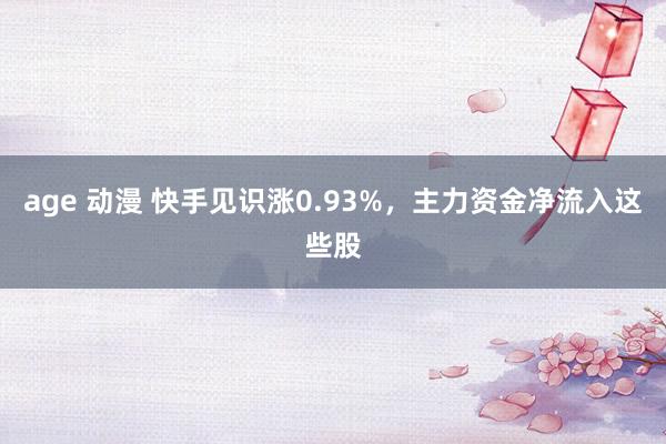 age 动漫 快手见识涨0.93%，主力资金净流入这些股