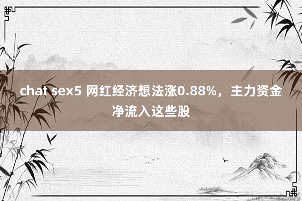chat sex5 网红经济想法涨0.88%，主力资金净流入这些股