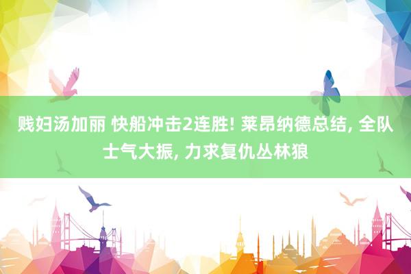 贱妇汤加丽 快船冲击2连胜! 莱昂纳德总结， 全队士气大振， 力求复仇丛林狼