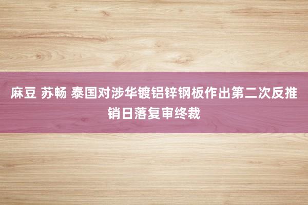 麻豆 苏畅 泰国对涉华镀铝锌钢板作出第二次反推销日落复审终裁