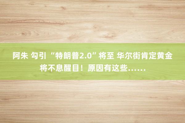 阿朱 勾引 “特朗普2.0”将至 华尔街肯定黄金将不息醒目！原因有这些……