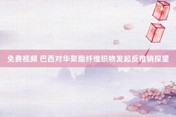 免费视频 巴西对华聚酯纤维织物发起反推销探望