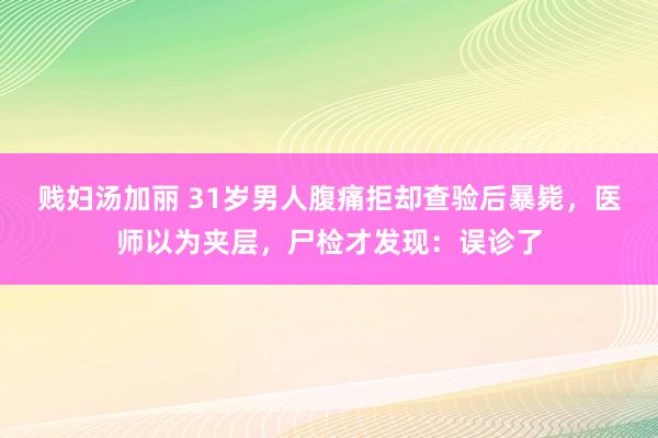 贱妇汤加丽 31岁男人腹痛拒却查验后暴毙，医师以为夹层，尸检才发现：误诊了