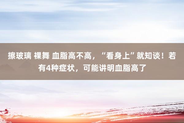 擦玻璃 裸舞 血脂高不高，“看身上”就知谈！若有4种症状，可能讲明血脂高了