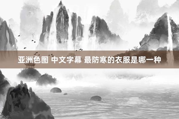 亚洲色图 中文字幕 最防寒的衣服是哪一种