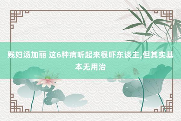 贱妇汤加丽 这6种病听起来很吓东谈主，但其实基本无用治