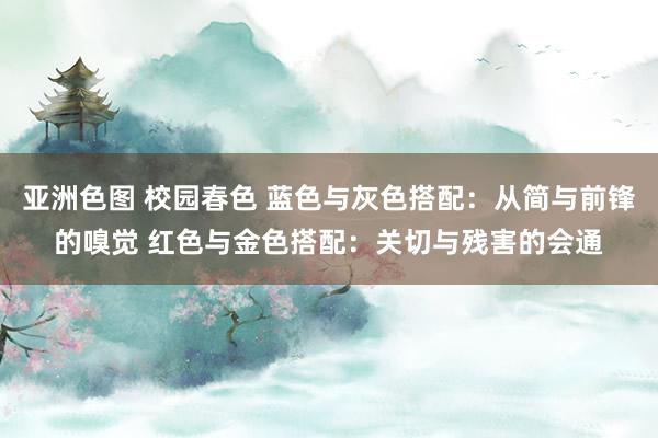 亚洲色图 校园春色 蓝色与灰色搭配：从简与前锋的嗅觉 红色与金色搭配：关切与残害的会通