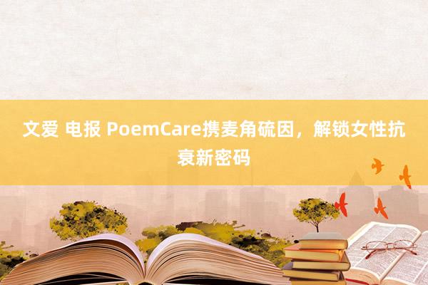 文爱 电报 PoemCare携麦角硫因，解锁女性抗衰新密码