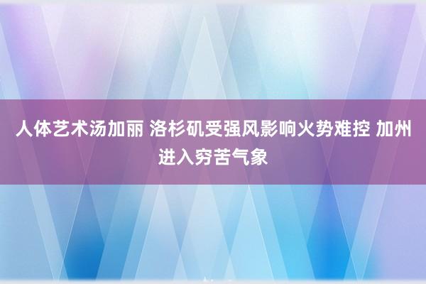 人体艺术汤加丽 洛杉矶受强风影响火势难控 加州进入穷苦气象