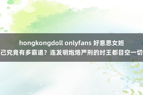 hongkongdoll onlyfans 好意思女妲己究竟有多霸道？连发明炮烙严刑的纣王都目空一切