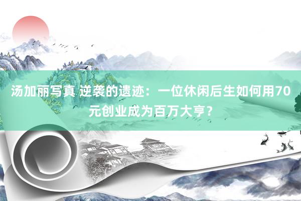 汤加丽写真 逆袭的遗迹：一位休闲后生如何用70元创业成为百万大亨？