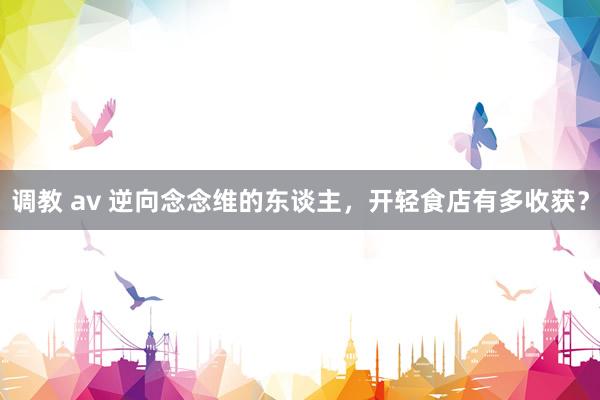 调教 av 逆向念念维的东谈主，开轻食店有多收获？