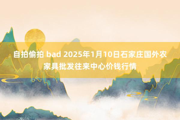 自拍偷拍 bad 2025年1月10日石家庄国外农家具批发往来中心价钱行情